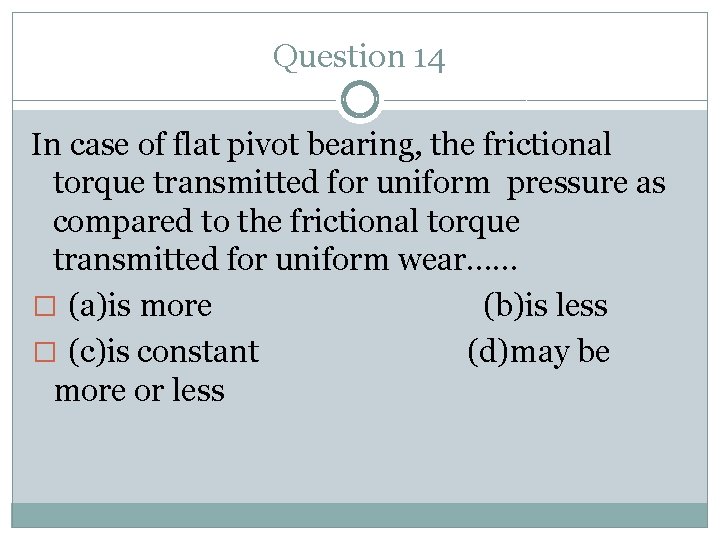 Question 14 In case of flat pivot bearing, the frictional torque transmitted for uniform