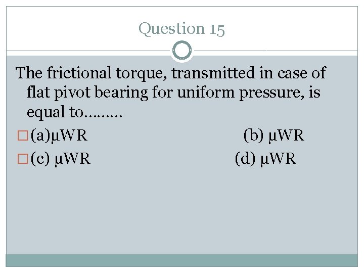Question 15 The frictional torque, transmitted in case of flat pivot bearing for uniform