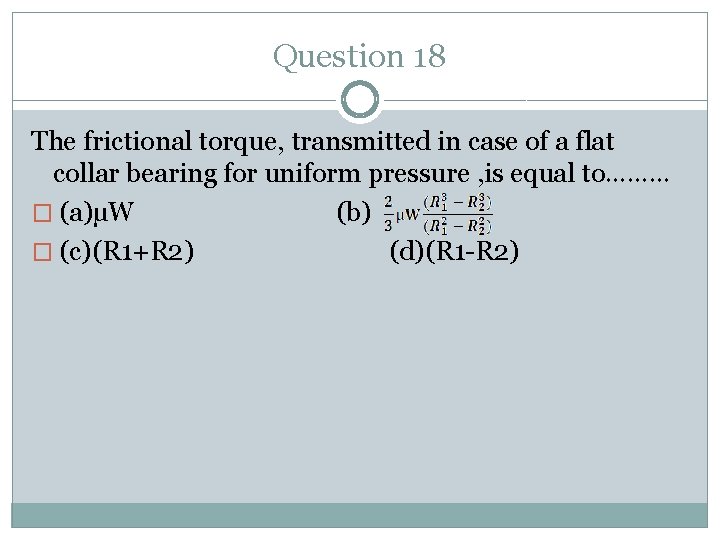 Question 18 The frictional torque, transmitted in case of a flat collar bearing for