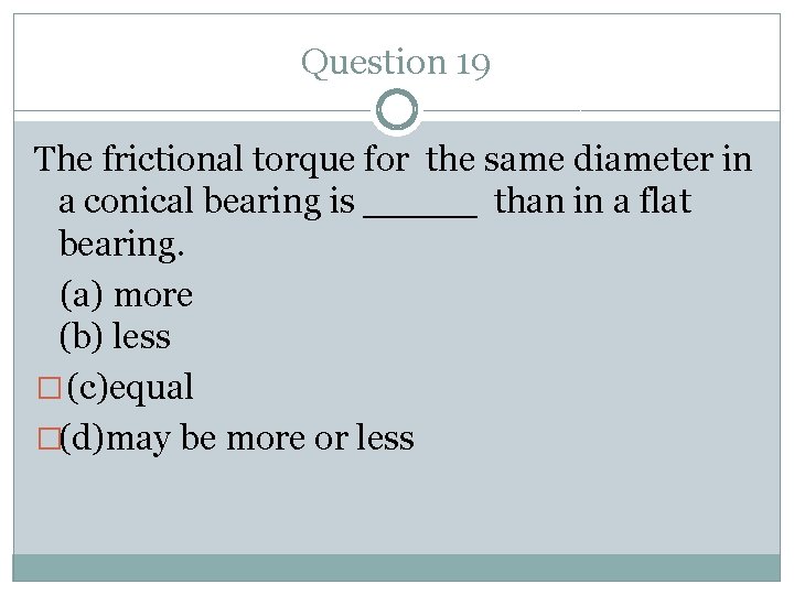 Question 19 The frictional torque for the same diameter in a conical bearing is