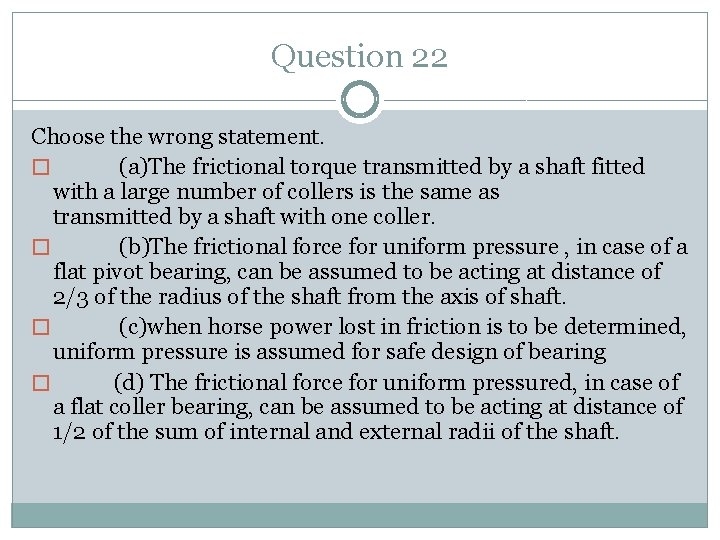 Question 22 Choose the wrong statement. � (a)The frictional torque transmitted by a shaft