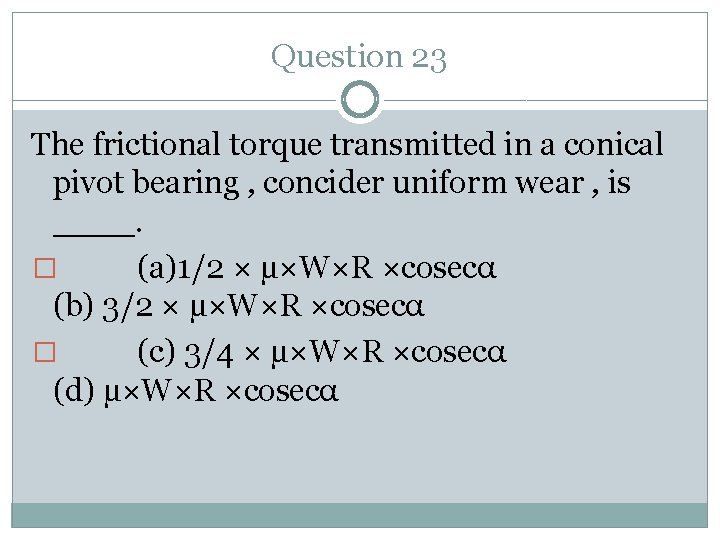 Question 23 The frictional torque transmitted in a conical pivot bearing , concider uniform
