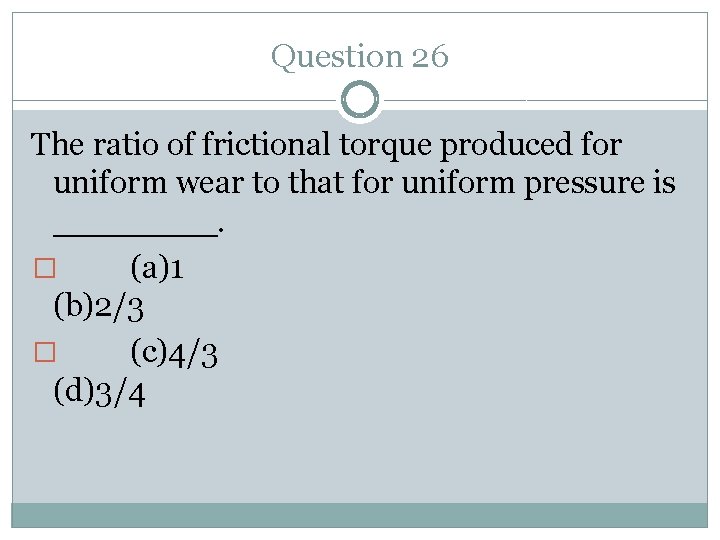 Question 26 The ratio of frictional torque produced for uniform wear to that for
