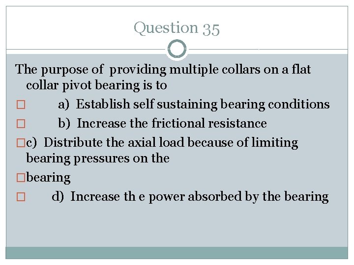 Question 35 The purpose of providing multiple collars on a flat collar pivot bearing