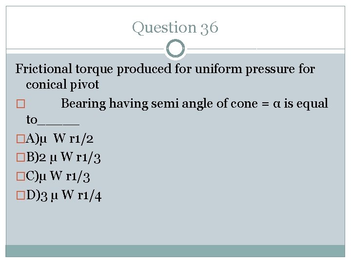Question 36 Frictional torque produced for uniform pressure for conical pivot � Bearing having