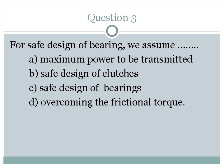 Question 3 For safe design of bearing, we assume ……. . a) maximum power
