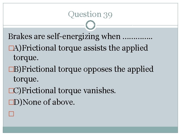Question 39 Brakes are self-energizing when …………. . �A)Frictional torque assists the applied torque.