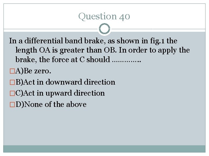 Question 40 In a differential band brake, as shown in fig. 1 the length