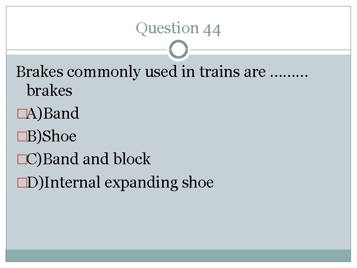 Question 44 Brakes commonly used in trains are ……… brakes �A)Band �B)Shoe �C)Band block