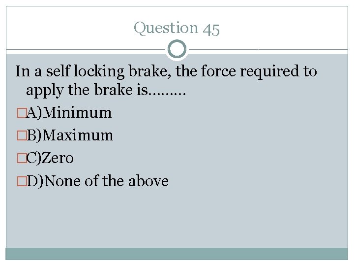 Question 45 In a self locking brake, the force required to apply the brake