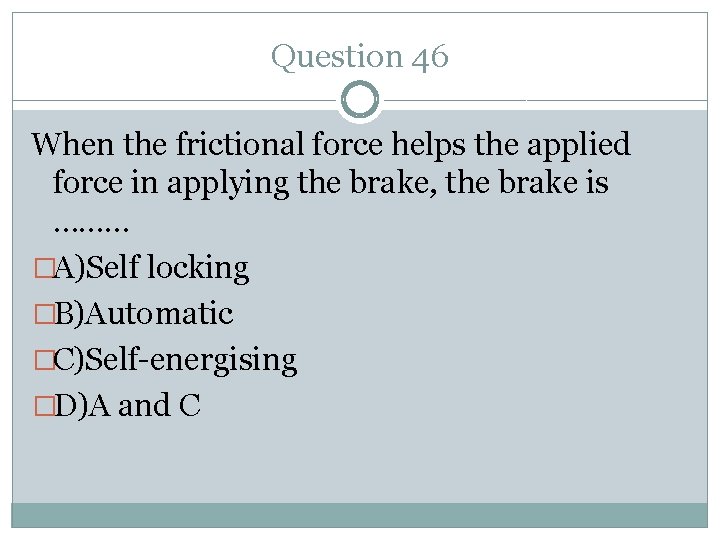 Question 46 When the frictional force helps the applied force in applying the brake,