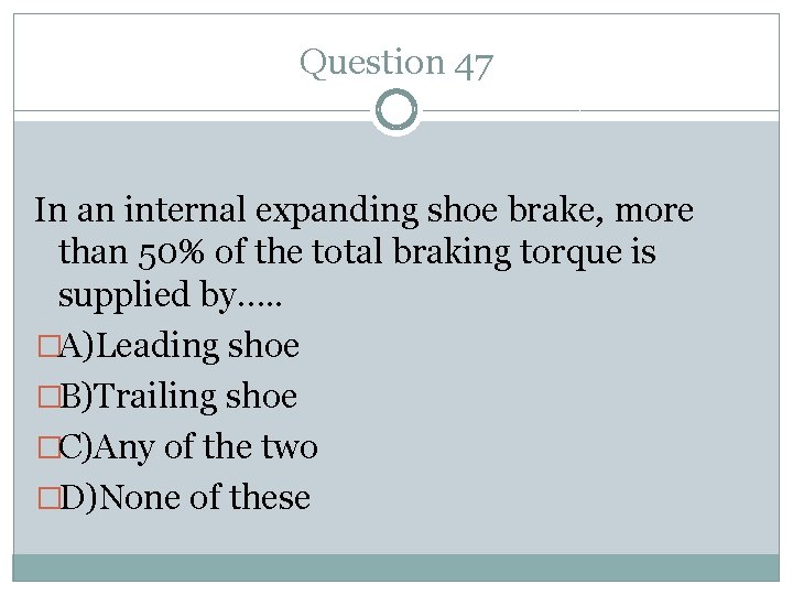 Question 47 In an internal expanding shoe brake, more than 50% of the total