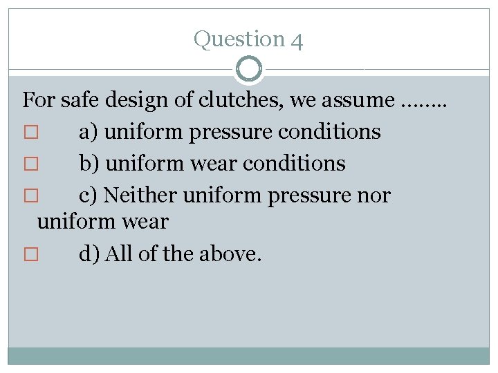 Question 4 For safe design of clutches, we assume ……. . � a) uniform