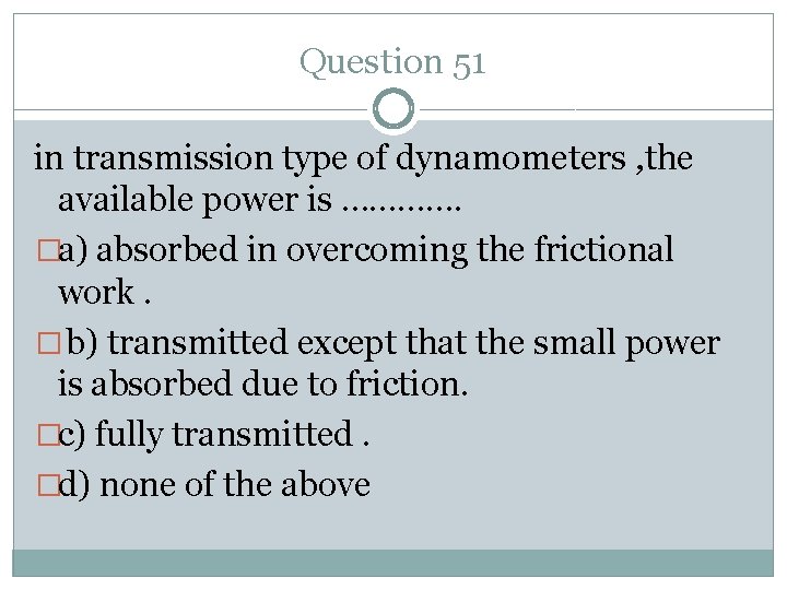 Question 51 in transmission type of dynamometers , the available power is …………. �a)