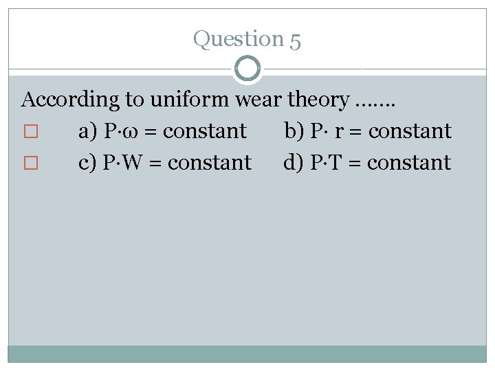 Question 5 According to uniform wear theory ……. � a) P·ω = constant b)