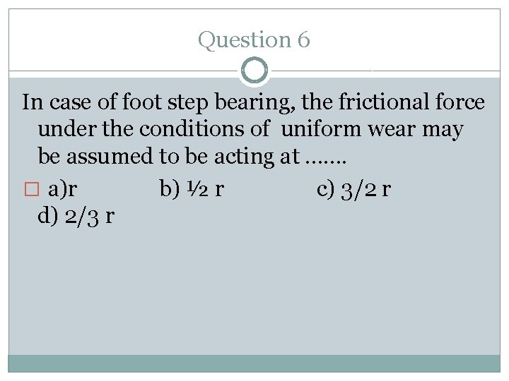 Question 6 In case of foot step bearing, the frictional force under the conditions