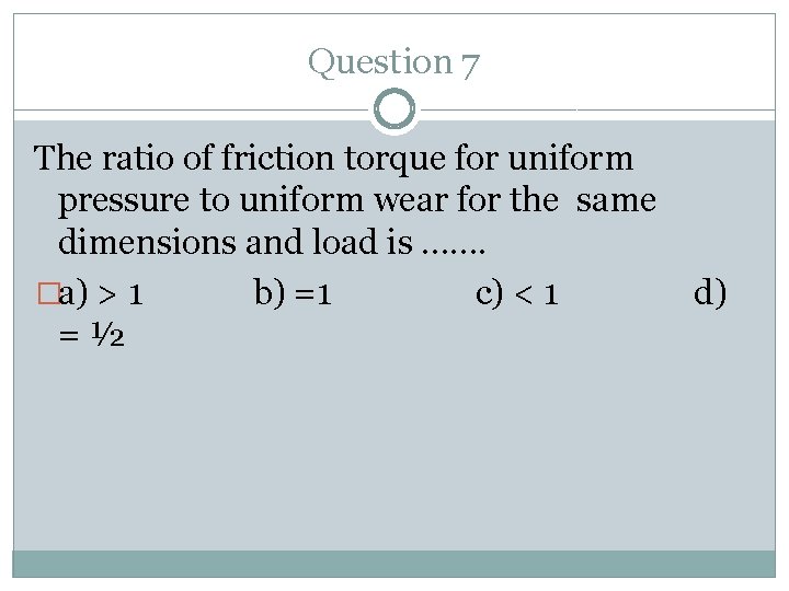 Question 7 The ratio of friction torque for uniform pressure to uniform wear for