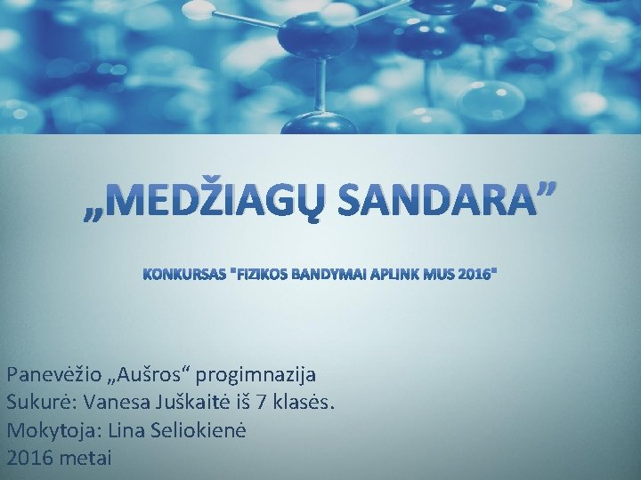 „MEDŽIAGŲ SANDARA” KONKURSAS "FIZIKOS BANDYMAI APLINK MUS 2016" Panevėžio „Aušros“ progimnazija Sukurė: Vanesa Juškaitė