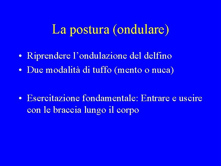 La postura (ondulare) • Riprendere l’ondulazione delfino • Due modalità di tuffo (mento o