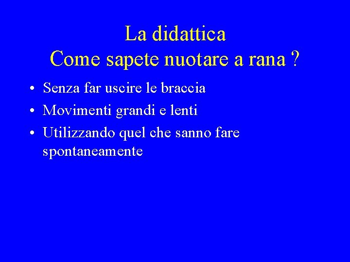 La didattica Come sapete nuotare a rana ? • Senza far uscire le braccia