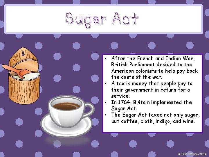 Sugar Act • After the French and Indian War, British Parliament decided to tax