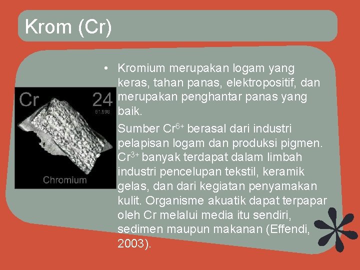 Krom (Cr) • Kromium merupakan logam yang keras, tahan panas, elektropositif, dan merupakan penghantar