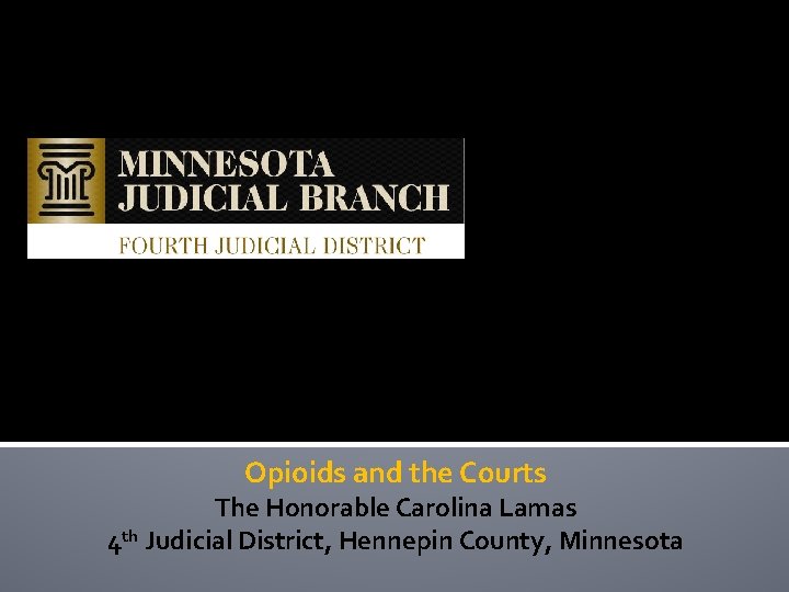 Opioids and the Courts The Honorable Carolina Lamas 4 th Judicial District, Hennepin County,