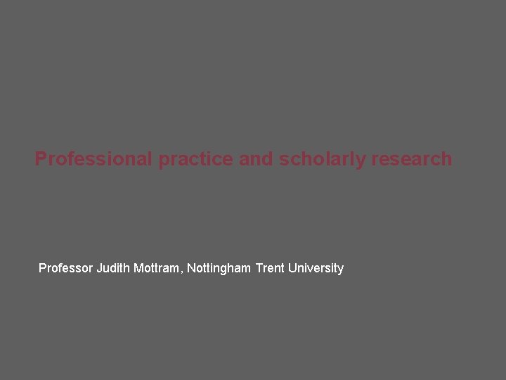 Professional practice and scholarly research Professor Judith Mottram, Nottingham Trent University Professional practice and scholarly research Professor Judith Mottram, Nottingham Trent University