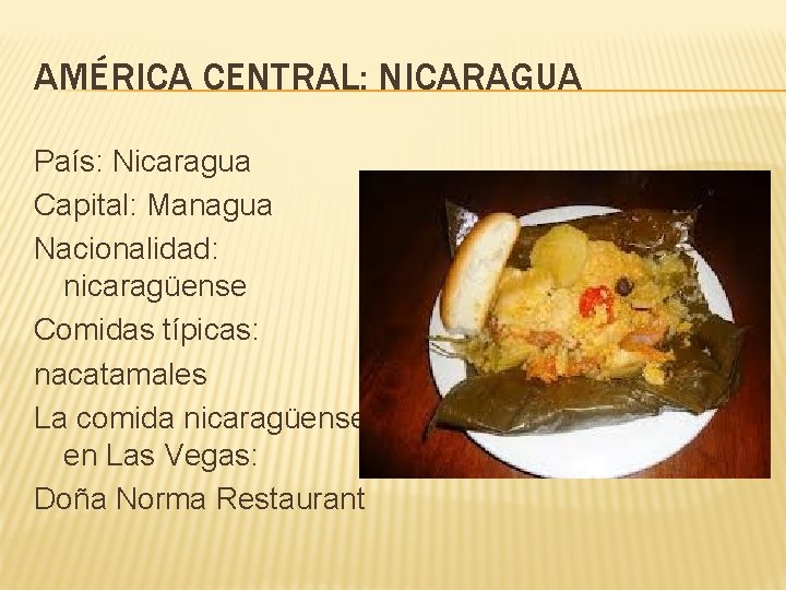 AMÉRICA CENTRAL: NICARAGUA País: Nicaragua Capital: Managua Nacionalidad: nicaragüense Comidas típicas: nacatamales La comida