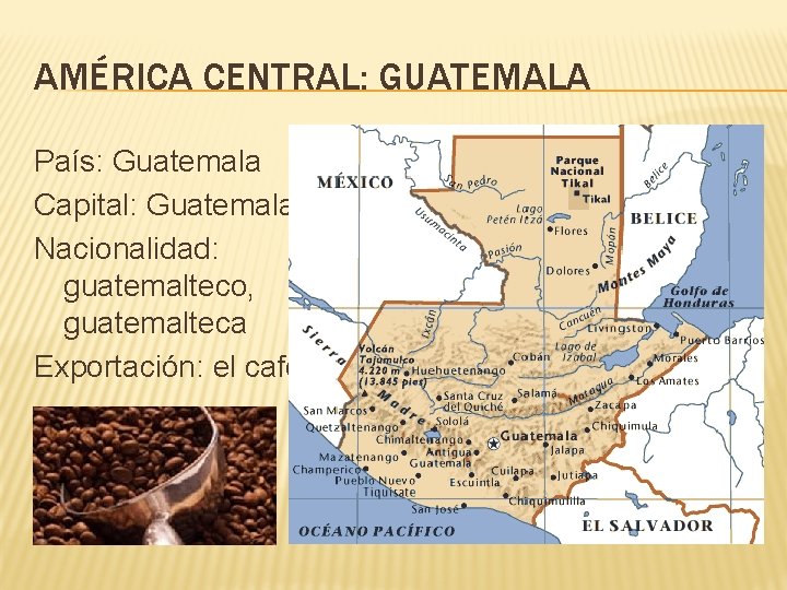 AMÉRICA CENTRAL: GUATEMALA País: Guatemala Capital: Guatemala Nacionalidad: guatemalteco, guatemalteca Exportación: el café 