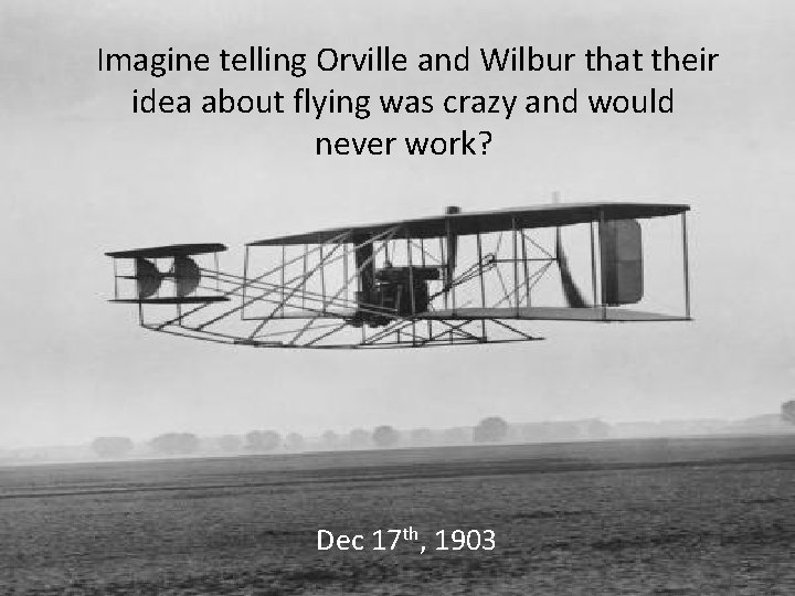 Imagine telling Orville and Wilbur that their idea about flying was crazy and would