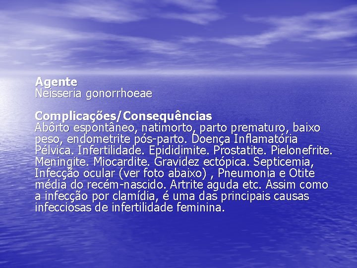Agente Neisseria gonorrhoeae Complicações/Consequências Abôrto espontâneo, natimorto, parto prematuro, baixo peso, endometrite pós-parto. Doença