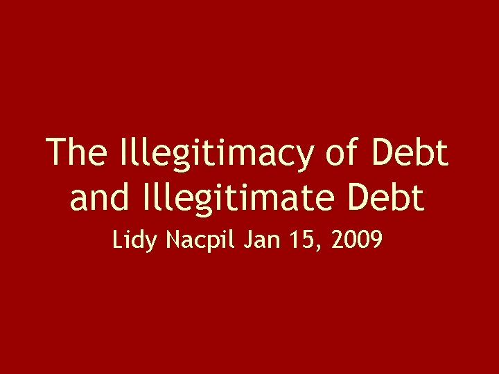 The Illegitimacy of Debt and Illegitimate Debt Lidy Nacpil Jan 15, 2009 