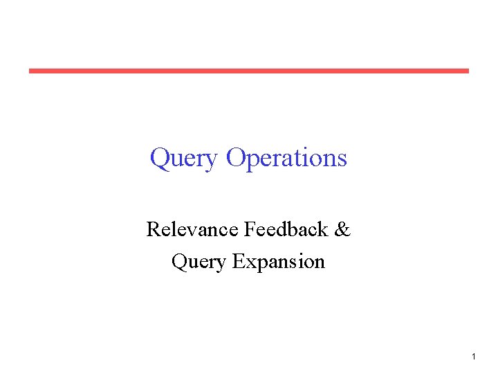 Query Operations Relevance Feedback & Query Expansion 1 