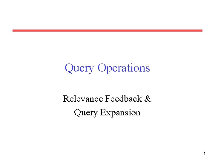 Query Operations Relevance Feedback & Query Expansion 1 