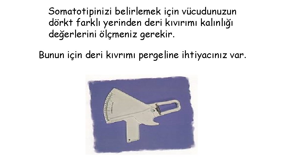 Somatotipinizi belirlemek için vücudunuzun dörkt farklı yerinden deri kıvırımı kalınlığı değerlerini ölçmeniz gerekir. Bunun