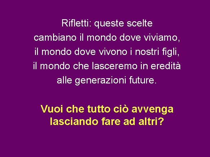 Rifletti: queste scelte cambiano il mondo dove viviamo, il mondo dove vivono i nostri