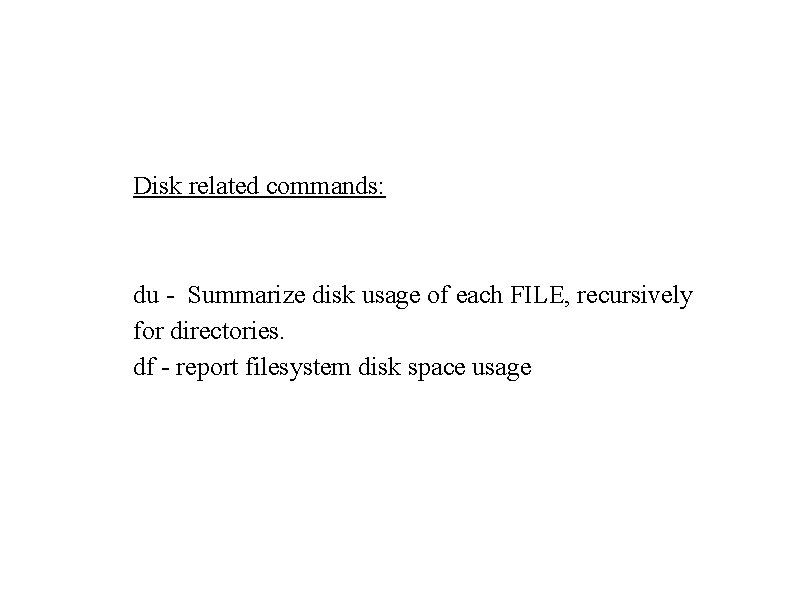 Disk related commands: du - Summarize disk usage of each FILE, recursively for directories. Disk related commands: du - Summarize disk usage of each FILE, recursively for directories.