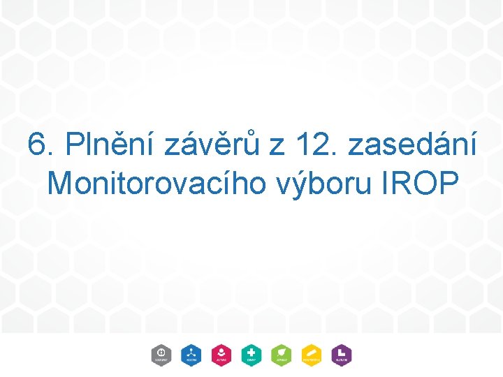 6. Plnění závěrů z 12. zasedání Monitorovacího výboru IROP 