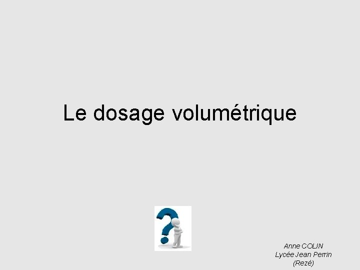 Le dosage volumétrique Anne COLIN Lycée Jean Perrin (Rezé) 