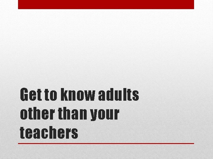 Get to know adults other than your teachers 