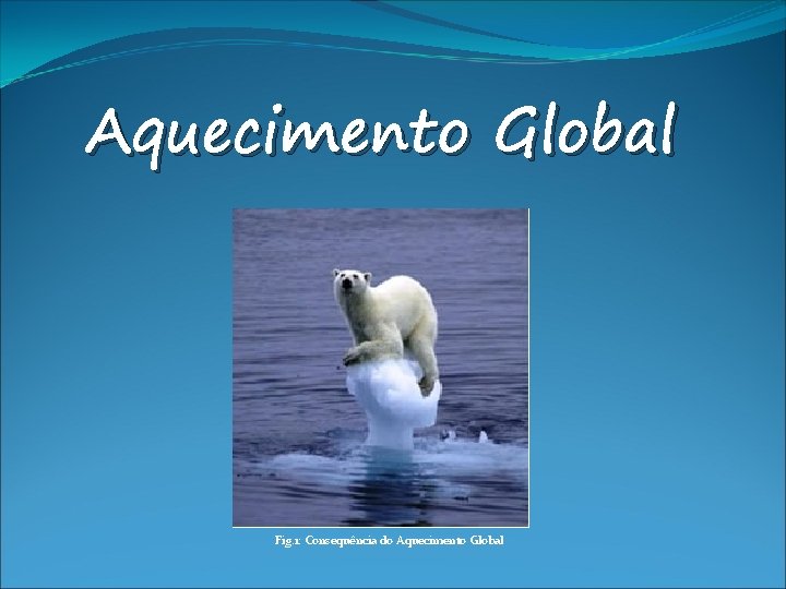 Aquecimento Global Fig. 1: Consequência do Aquecimento Global 