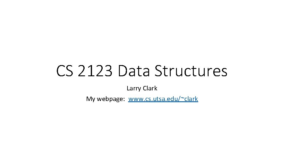 CS 2123 Data Structures Larry Clark My webpage: www. cs. utsa. edu/~clark 