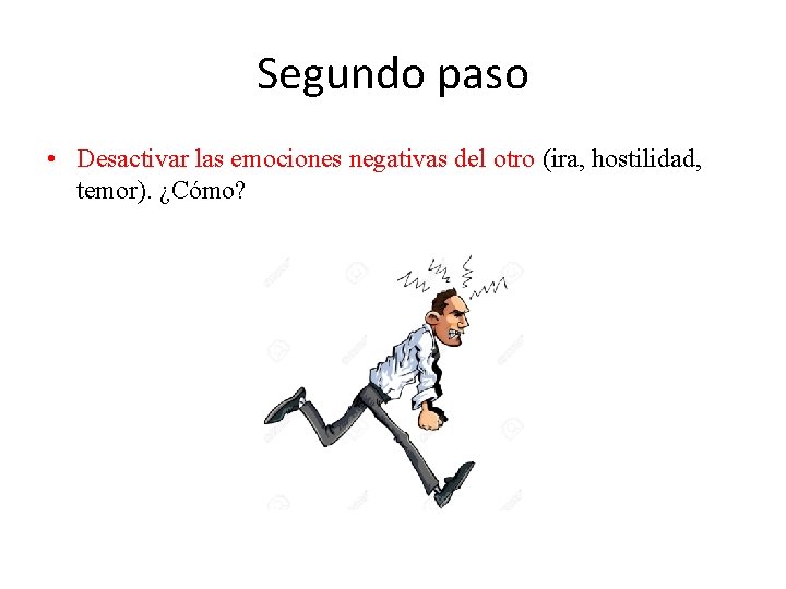 Segundo paso • Desactivar las emociones negativas del otro (ira, hostilidad, temor). ¿Cómo? 