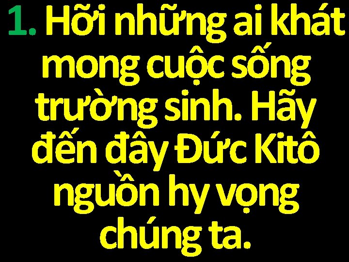 1. Hỡi những ai khát mong cuộc sống trường sinh. Hãy đến đây Đức