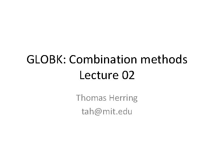 GLOBK: Combination methods Lecture 02 Thomas Herring tah@mit. edu 
