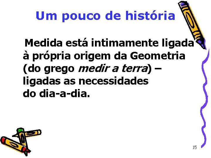 Um pouco de história Medida está intimamente ligada à própria origem da Geometria (do Um pouco de história Medida está intimamente ligada à própria origem da Geometria (do