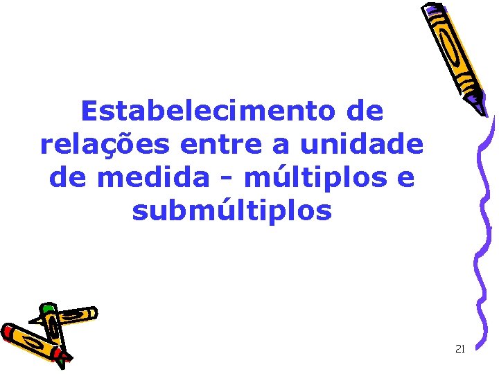 Estabelecimento de relações entre a unidade de medida - múltiplos e submúltiplos 21 Estabelecimento de relações entre a unidade de medida - múltiplos e submúltiplos 21