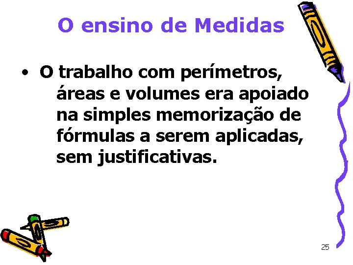 O ensino de Medidas • O trabalho com perímetros, áreas e volumes era apoiado O ensino de Medidas • O trabalho com perímetros, áreas e volumes era apoiado