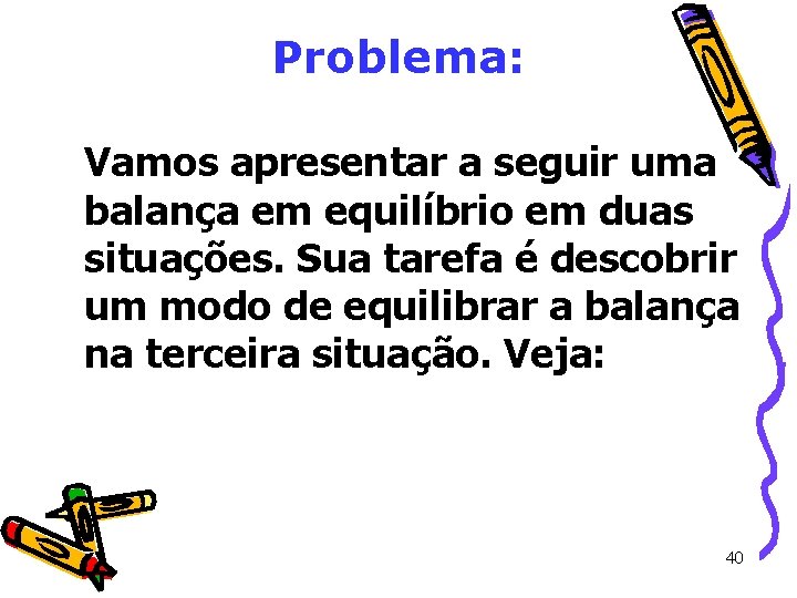 Problema: Vamos apresentar a seguir uma balança em equilíbrio em duas situações. Sua tarefa Problema: Vamos apresentar a seguir uma balança em equilíbrio em duas situações. Sua tarefa